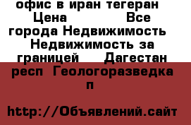 офис в иран тегеран › Цена ­ 60 000 - Все города Недвижимость » Недвижимость за границей   . Дагестан респ.,Геологоразведка п.